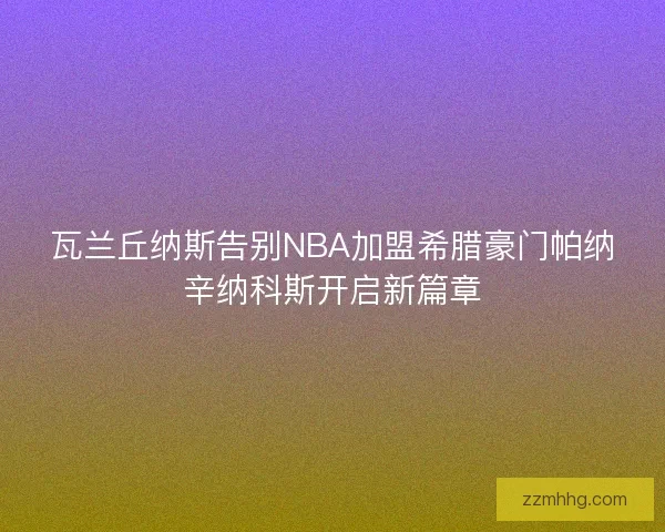 瓦兰丘纳斯告别NBA加盟希腊豪门帕纳辛纳科斯开启新篇章 瓦兰丘纳斯告别NBA加盟希腊豪门帕纳辛纳科斯开启新篇章