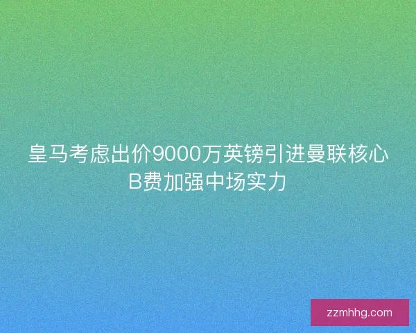 皇马考虑出价9000万英镑引进曼联核心B费加强中场实力