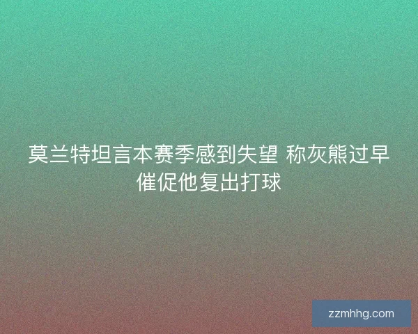 莫兰特坦言本赛季感到失望 称灰熊过早催促他复出打球