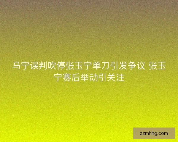 马宁误判吹停张玉宁单刀引发争议 张玉宁赛后举动引关注
