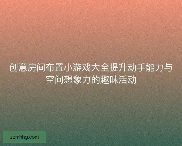 创意房间布置小游戏大全提升动手能力与空间想象力的趣味活动