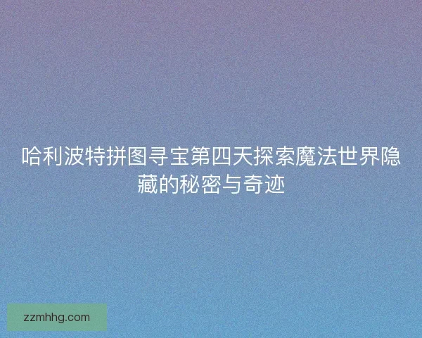 哈利波特拼图寻宝第四天探索魔法世界隐藏的秘密与奇迹