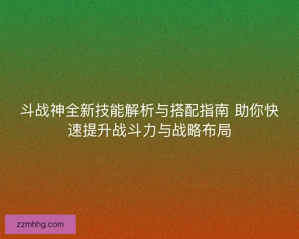 斗战神全新技能解析与搭配指南 助你快速提升战斗力与战略布局