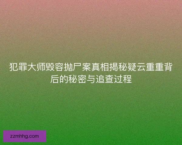 犯罪大师毁容抛尸案真相揭秘疑云重重背后的秘密与追查过程