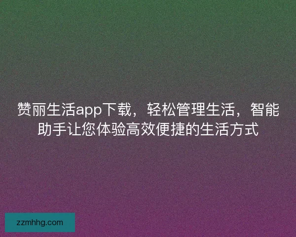 赞丽生活app下载，轻松管理生活，智能助手让您体验高效便捷的生活方式