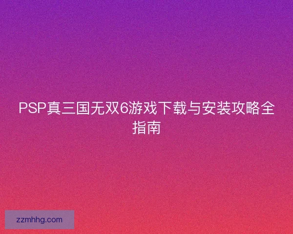 PSP真三国无双6游戏下载与安装攻略全指南
