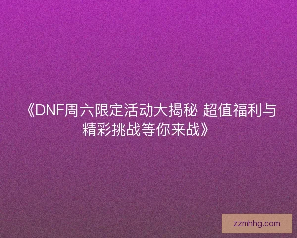 《DNF周六限定活动大揭秘 超值福利与精彩挑战等你来战》