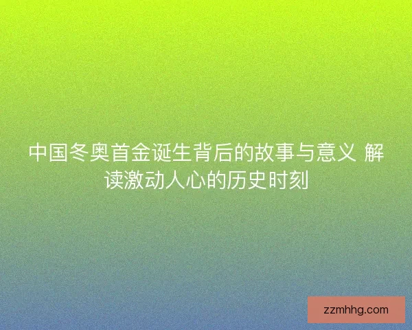 中国冬奥首金诞生背后的故事与意义 解读激动人心的历史时刻