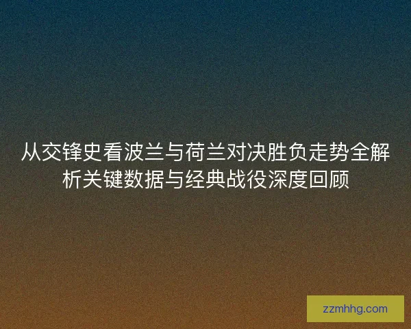 从交锋史看波兰与荷兰对决胜负走势全解析关键数据与经典战役深度回顾