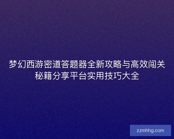 梦幻西游密道答题器全新攻略与高效闯关秘籍分享平台实用技巧大全