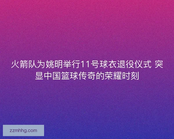 火箭队为姚明举行11号球衣退役仪式 突显中国篮球传奇的荣耀时刻