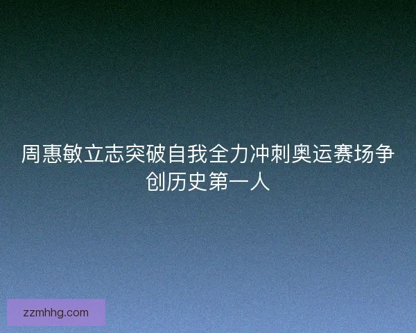 周惠敏立志突破自我全力冲刺奥运赛场争创历史第一人 周惠敏立志突破自我全力冲刺奥运赛场争创历史第一人