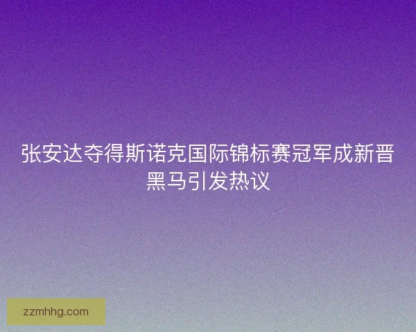 张安达夺得斯诺克国际锦标赛冠军成新晋黑马引发热议