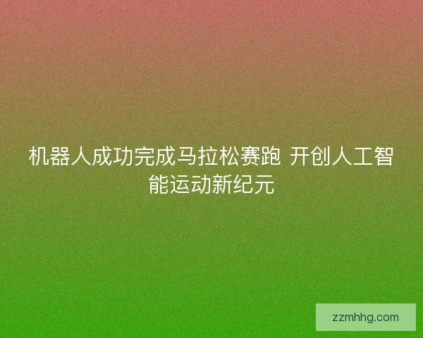 机器人成功完成马拉松赛跑 开创人工智能运动新纪元