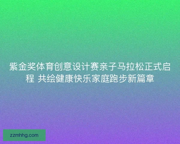 紫金奖体育创意设计赛亲子马拉松正式启程 共绘健康快乐家庭跑步新篇章 紫金奖体育创意设计赛亲子马拉松正式启程 共绘健康快乐家庭跑步新篇章