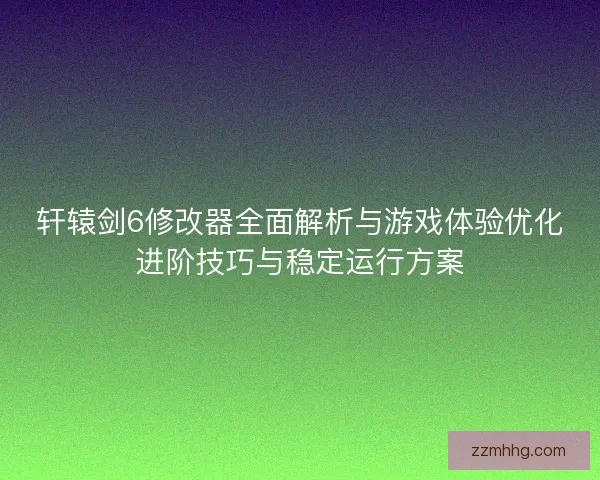 轩辕剑6修改器全面解析与游戏体验优化进阶技巧与稳定运行方案 轩辕剑6修改器全面解析与游戏体验优化进阶技巧与稳定运行方案