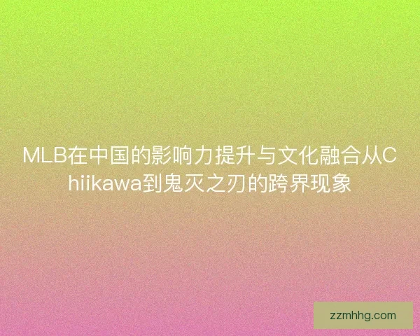 MLB在中国的影响力提升与文化融合从Chiikawa到鬼灭之刃的跨界现象