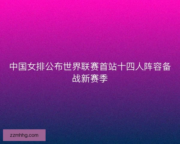 中国女排公布世界联赛首站十四人阵容备战新赛季 中国女排公布世界联赛首站十四人阵容备战新赛季