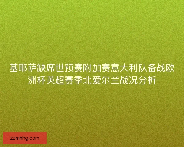 基耶萨缺席世预赛附加赛意大利队备战欧洲杯英超赛季北爱尔兰战况分析 基耶萨缺席世预赛附加赛意大利队备战欧洲杯英超赛季北爱尔兰战况分析