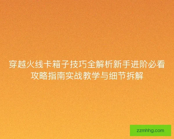 穿越火线卡箱子技巧全解析新手进阶必看攻略指南实战教学与细节拆解 穿越火线卡箱子技巧全解析新手进阶必看攻略指南实战教学与细节拆解
