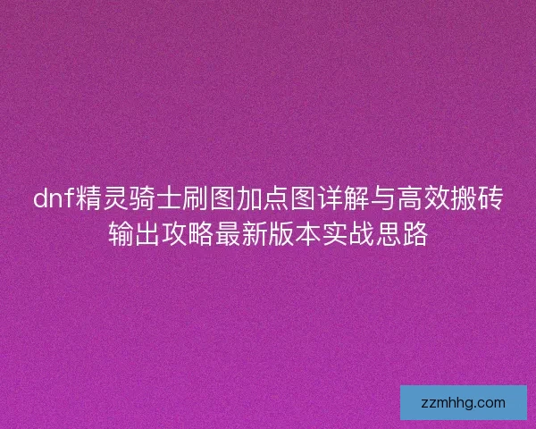 dnf精灵骑士刷图加点图详解与高效搬砖输出攻略最新版本实战思路 dnf精灵骑士刷图加点图详解与高效搬砖输出攻略最新版本实战思路