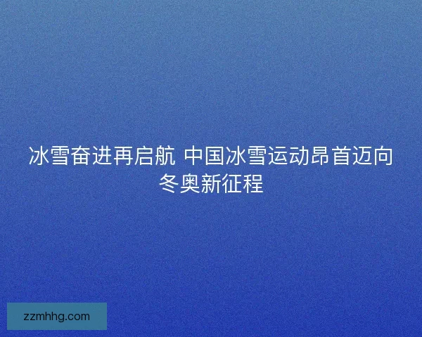 冰雪奋进再启航 中国冰雪运动昂首迈向冬奥新征程 冰雪奋进再启航 中国冰雪运动昂首迈向冬奥新征程