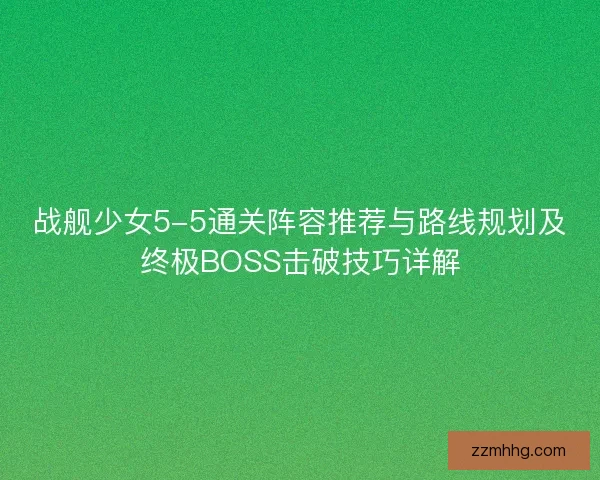 战舰少女5-5通关阵容推荐与路线规划及终极BOSS击破技巧详解 战舰少女5-5通关阵容推荐与路线规划及终极BOSS击破技巧详解