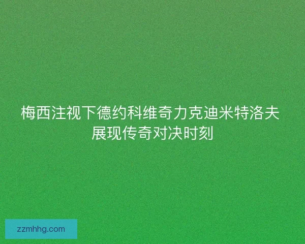 梅西注视下德约科维奇力克迪米特洛夫 展现传奇对决时刻 梅西注视下德约科维奇力克迪米特洛夫 展现传奇对决时刻