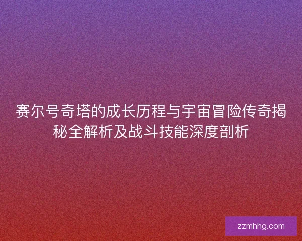 赛尔号奇塔的成长历程与宇宙冒险传奇揭秘全解析及战斗技能深度剖析 赛尔号奇塔的成长历程与宇宙冒险传奇揭秘全解析及战斗技能深度剖析