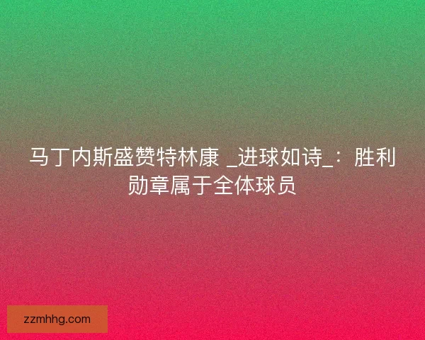 马丁内斯盛赞特林康 _进球如诗_：胜利勋章属于全体球员