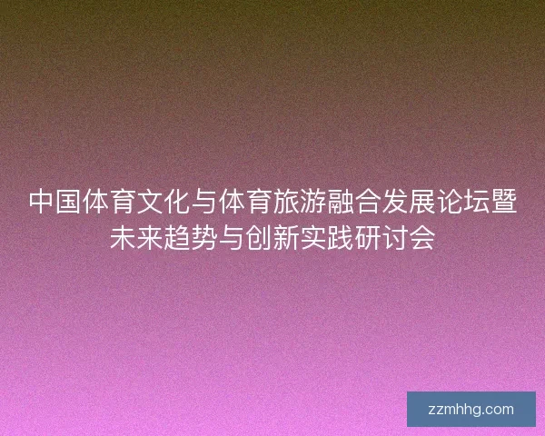中国体育文化与体育旅游融合发展论坛暨未来趋势与创新实践研讨会 中国体育文化与体育旅游融合发展论坛暨未来趋势与创新实践研讨会