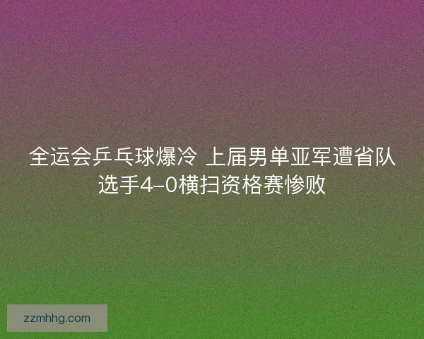 全运会乒乓球爆冷 上届男单亚军遭省队选手4-0横扫资格赛惨败