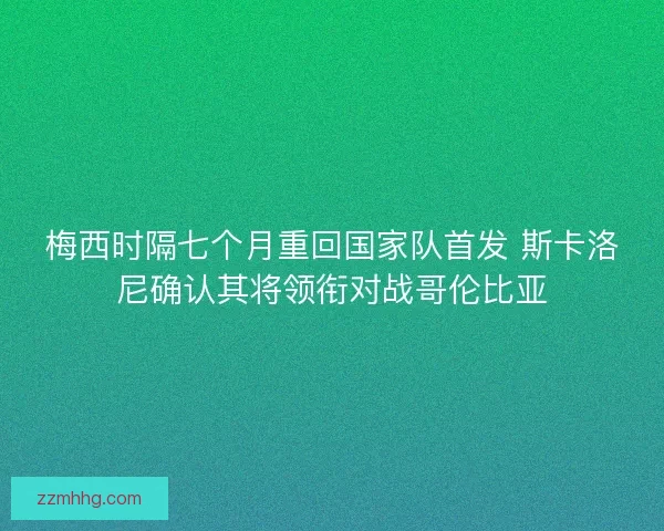 梅西时隔七个月重回国家队首发 斯卡洛尼确认其将领衔对战哥伦比亚