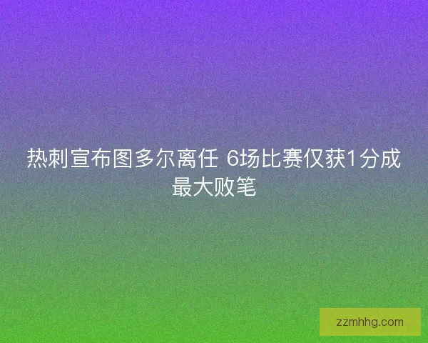 热刺宣布图多尔离任 6场比赛仅获1分成最大败笔