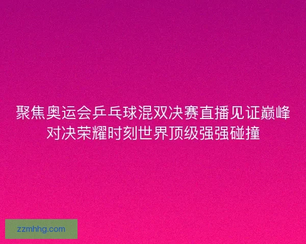 聚焦奥运会乒乓球混双决赛直播见证巅峰对决荣耀时刻世界顶级强强碰撞 聚焦奥运会乒乓球混双决赛直播见证巅峰对决荣耀时刻世界顶级强强碰撞