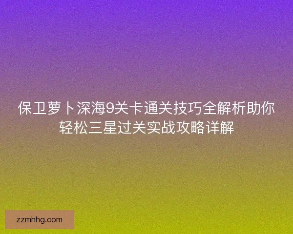 保卫萝卜深海9关卡通关技巧全解析助你轻松三星过关实战攻略详解 保卫萝卜深海9关卡通关技巧全解析助你轻松三星过关实战攻略详解
