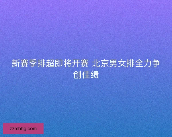 新赛季排超即将开赛 北京男女排全力争创佳绩 新赛季排超即将开赛 北京男女排全力争创佳绩