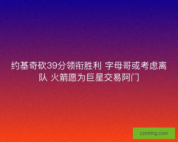 约基奇砍39分领衔胜利 字母哥或考虑离队 火箭愿为巨星交易阿门 约基奇砍39分领衔胜利 字母哥或考虑离队 火箭愿为巨星交易阿门