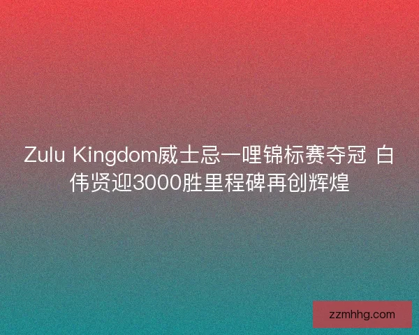 Zulu Kingdom威士忌一哩锦标赛夺冠 白伟贤迎3000胜里程碑再创辉煌