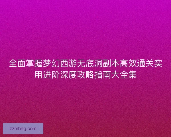 全面掌握梦幻西游无底洞副本高效通关实用进阶深度攻略指南大全集 全面掌握梦幻西游无底洞副本高效通关实用进阶深度攻略指南大全集