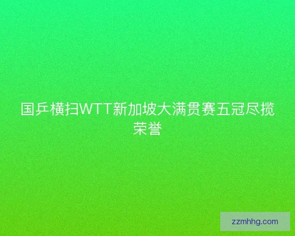 国乒横扫WTT新加坡大满贯赛五冠尽揽荣誉 国乒横扫WTT新加坡大满贯赛五冠尽揽荣誉