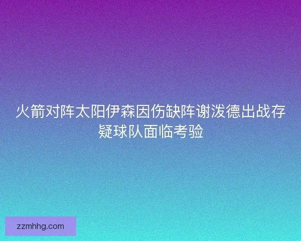 火箭对阵太阳伊森因伤缺阵谢泼德出战存疑球队面临考验