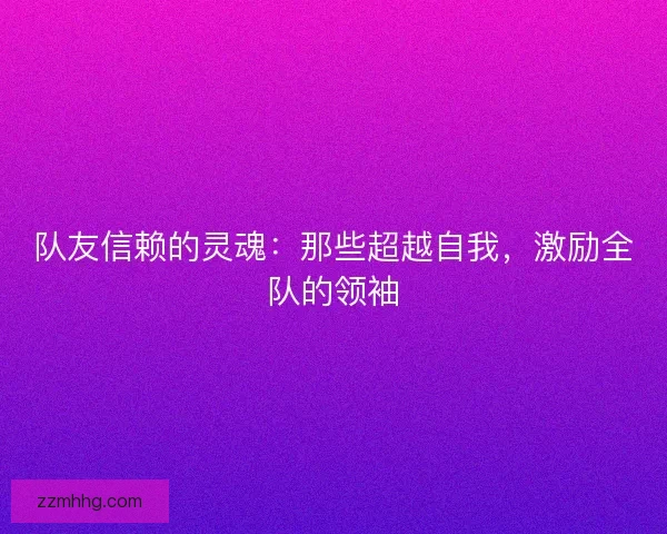 队友信赖的灵魂：那些超越自我，激励全队的领袖