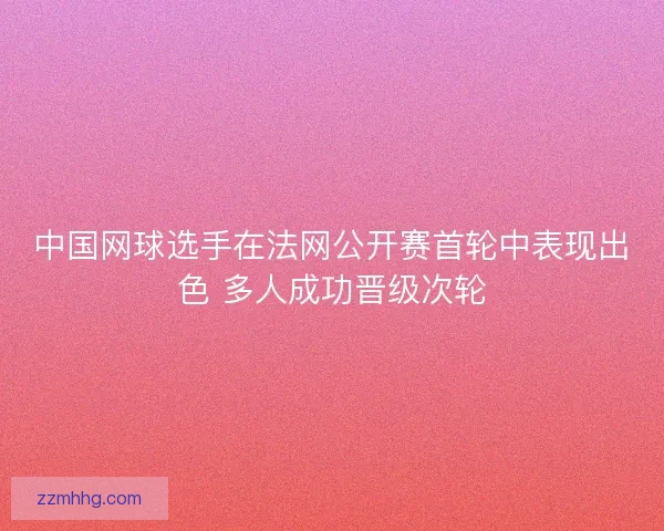 中国网球选手在法网公开赛首轮中表现出色 多人成功晋级次轮 中国网球选手在法网公开赛首轮中表现出色 多人成功晋级次轮