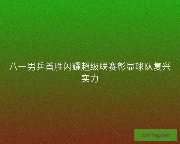 八一男乒首胜闪耀超级联赛彰显球队复兴实力 八一男乒首胜闪耀超级联赛彰显球队复兴实力