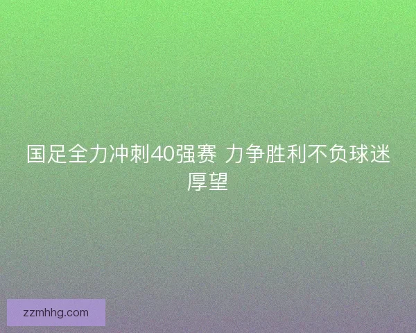 国足全力冲刺40强赛 力争胜利不负球迷厚望
