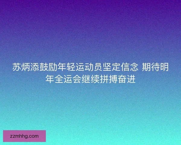苏炳添鼓励年轻运动员坚定信念 期待明年全运会继续拼搏奋进