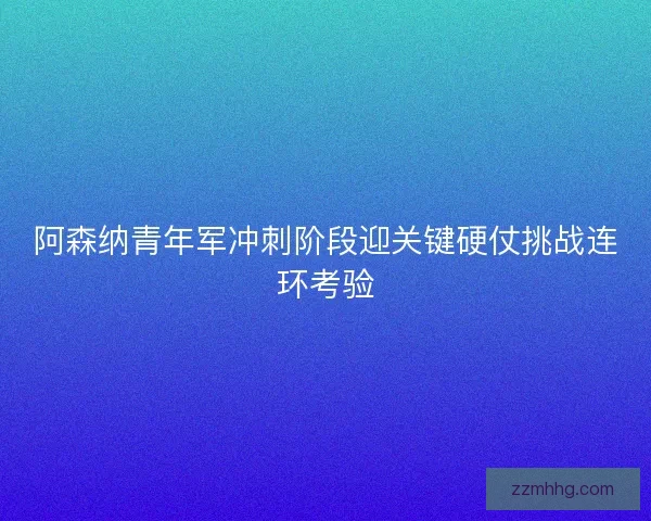 阿森纳青年军冲刺阶段迎关键硬仗挑战连环考验