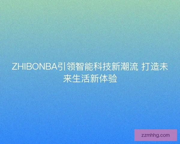 ZHIBONBA引领智能科技新潮流 打造未来生活新体验