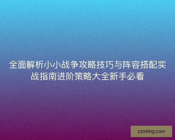 全面解析小小战争攻略技巧与阵容搭配实战指南进阶策略大全新手必看
